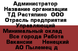 Администратор › Название организации ­ ТД Растяпино, ООО › Отрасль предприятия ­ Управляющий › Минимальный оклад ­ 1 - Все города Работа » Вакансии   . Ненецкий АО,Пылемец д.